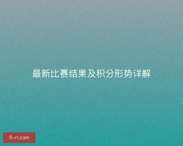 最新比赛结果及积分形势详解 最新比赛结果及积分形势详解