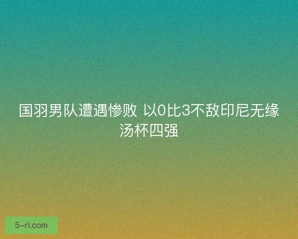 国羽男队遭遇惨败 以0比3不敌印尼无缘汤杯四强