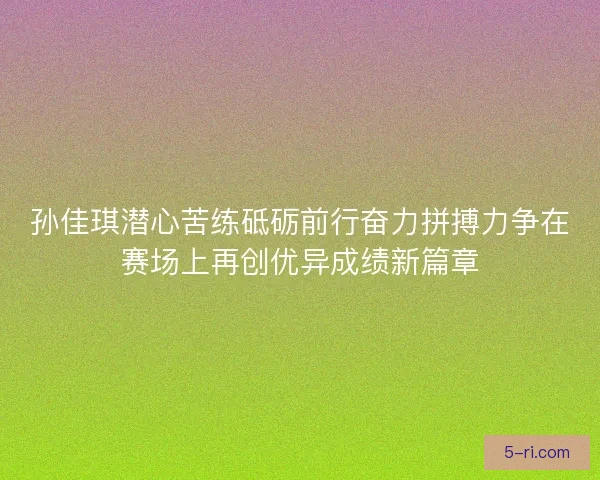 孙佳琪潜心苦练砥砺前行奋力拼搏力争在赛场上再创优异成绩新篇章