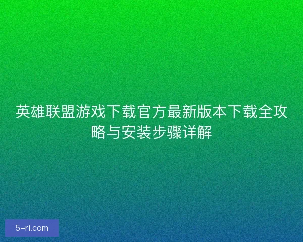 英雄联盟游戏下载官方最新版本下载全攻略与安装步骤详解
