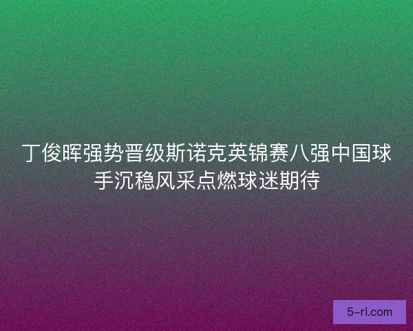 丁俊晖强势晋级斯诺克英锦赛八强中国球手沉稳风采点燃球迷期待