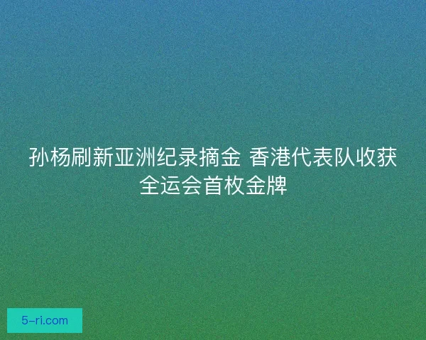 孙杨刷新亚洲纪录摘金 香港代表队收获全运会首枚金牌