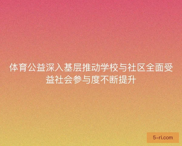 体育公益深入基层推动学校与社区全面受益社会参与度不断提升