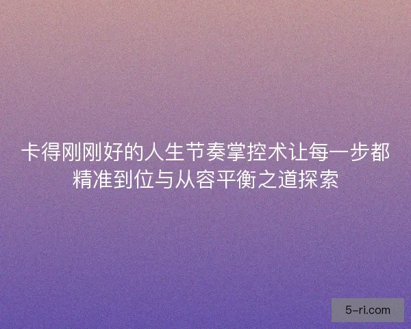 卡得刚刚好的人生节奏掌控术让每一步都精准到位与从容平衡之道探索