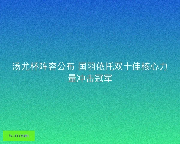 汤尤杯阵容公布 国羽依托双十佳核心力量冲击冠军
