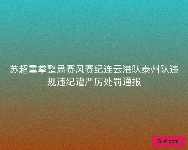 苏超重拳整肃赛风赛纪连云港队泰州队违规违纪遭严厉处罚通报