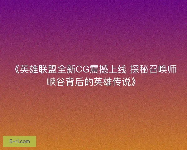 《英雄联盟全新CG震撼上线 探秘召唤师峡谷背后的英雄传说》 《英雄联盟全新CG震撼上线 探秘召唤师峡谷背后的英雄传说》