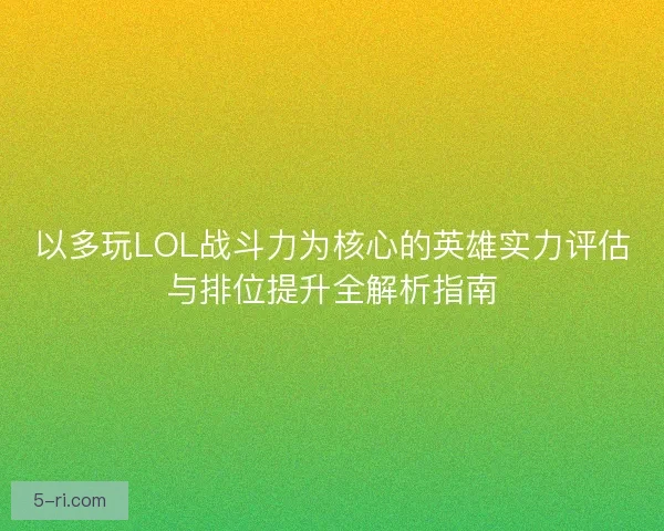 以多玩LOL战斗力为核心的英雄实力评估与排位提升全解析指南 以多玩LOL战斗力为核心的英雄实力评估与排位提升全解析指南