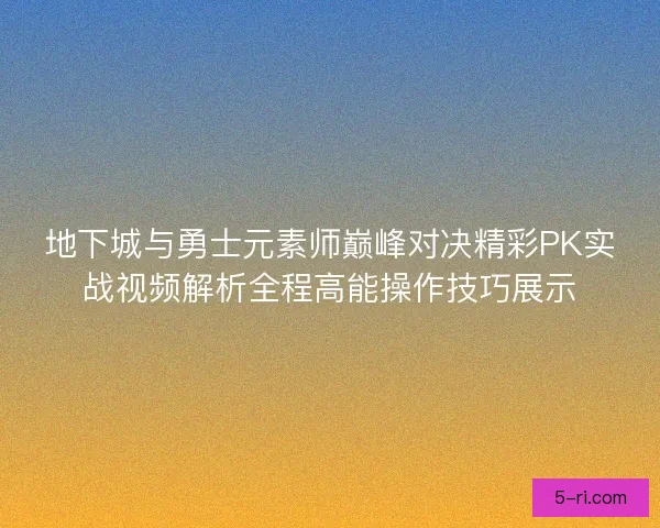 地下城与勇士元素师巅峰对决精彩PK实战视频解析全程高能操作技巧展示 地下城与勇士元素师巅峰对决精彩PK实战视频解析全程高能操作技巧展示