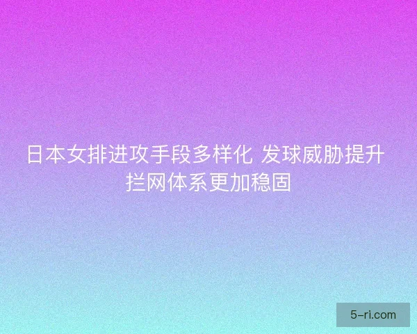 日本女排进攻手段多样化 发球威胁提升 拦网体系更加稳固 日本女排进攻手段多样化 发球威胁提升 拦网体系更加稳固