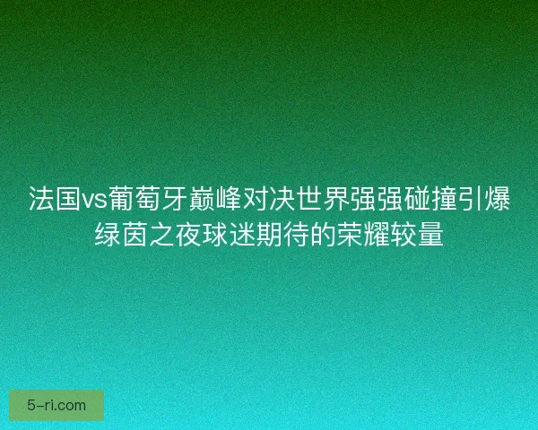 法国vs葡萄牙巅峰对决世界强强碰撞引爆绿茵之夜球迷期待的荣耀较量 法国vs葡萄牙巅峰对决世界强强碰撞引爆绿茵之夜球迷期待的荣耀较量