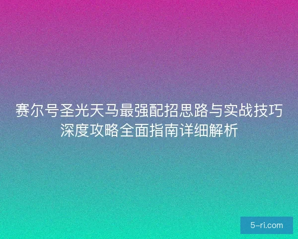 赛尔号圣光天马最强配招思路与实战技巧深度攻略全面指南详细解析 赛尔号圣光天马最强配招思路与实战技巧深度攻略全面指南详细解析