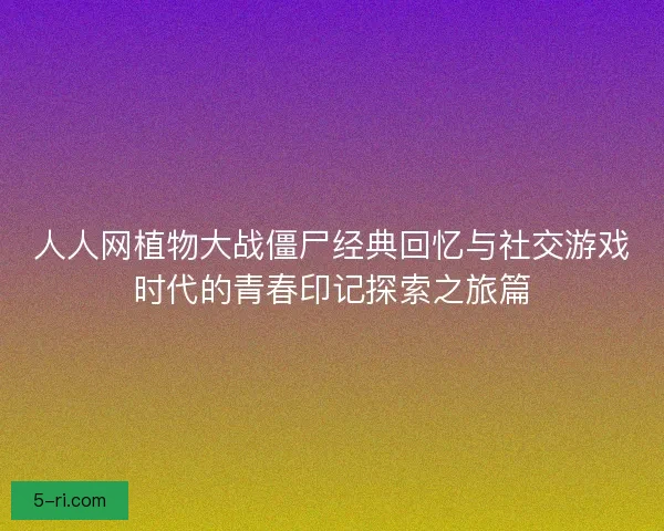人人网植物大战僵尸经典回忆与社交游戏时代的青春印记探索之旅篇