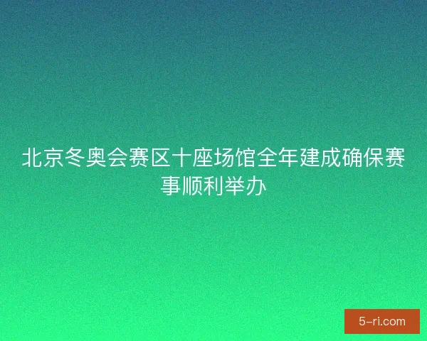 北京冬奥会赛区十座场馆全年建成确保赛事顺利举办 北京冬奥会赛区十座场馆全年建成确保赛事顺利举办