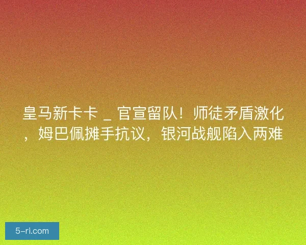 皇马新卡卡 _ 官宣留队！师徒矛盾激化，姆巴佩摊手抗议，银河战舰陷入两难