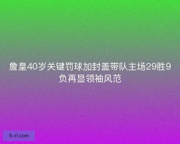 詹皇40岁关键罚球加封盖带队主场29胜9负再显领袖风范 詹皇40岁关键罚球加封盖带队主场29胜9负再显领袖风范