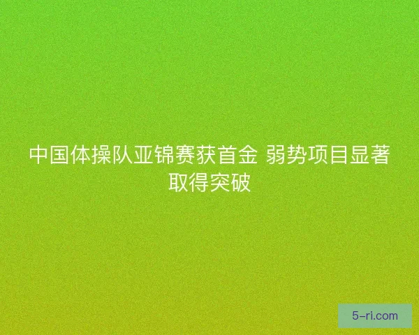 中国体操队亚锦赛获首金 弱势项目显著取得突破