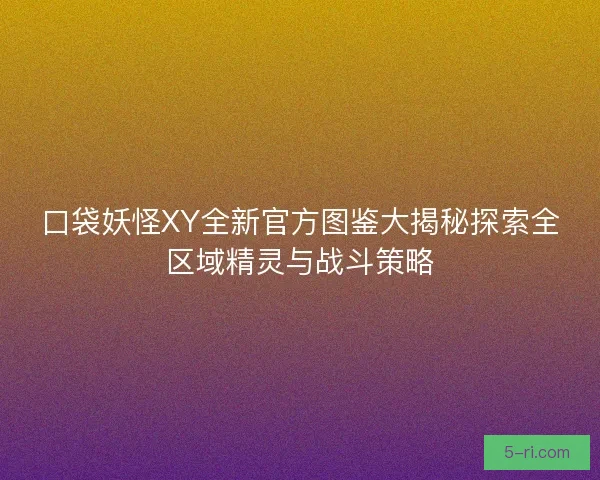 口袋妖怪XY全新官方图鉴大揭秘探索全区域精灵与战斗策略 口袋妖怪XY全新官方图鉴大揭秘探索全区域精灵与战斗策略