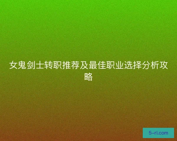 女鬼剑士转职推荐及最佳职业选择分析攻略