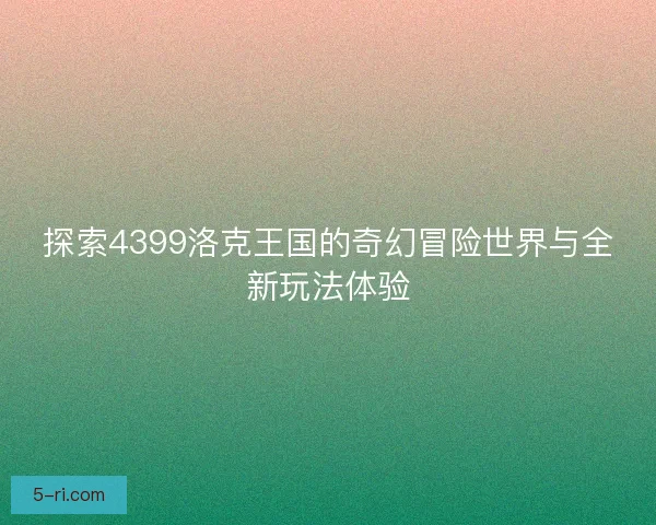 探索4399洛克王国的奇幻冒险世界与全新玩法体验