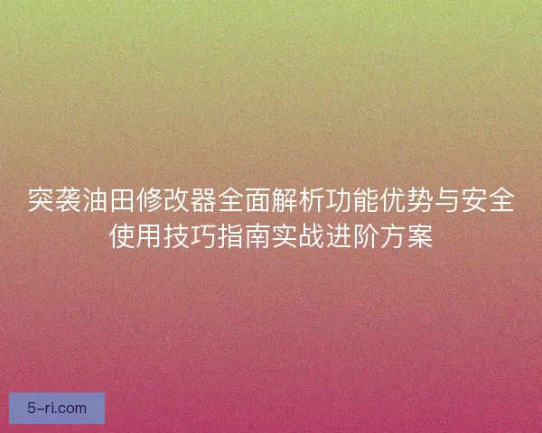 突袭油田修改器全面解析功能优势与安全使用技巧指南实战进阶方案 突袭油田修改器全面解析功能优势与安全使用技巧指南实战进阶方案