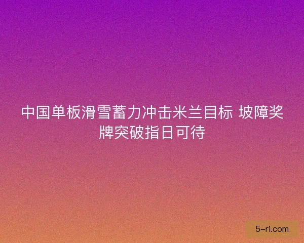 中国单板滑雪蓄力冲击米兰目标 坡障奖牌突破指日可待 中国单板滑雪蓄力冲击米兰目标 坡障奖牌突破指日可待