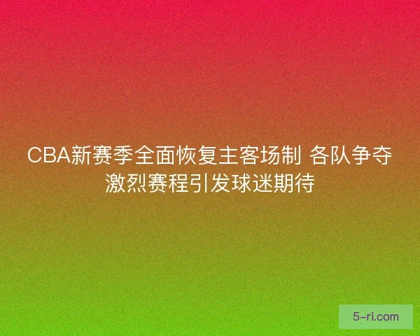 CBA新赛季全面恢复主客场制 各队争夺激烈赛程引发球迷期待