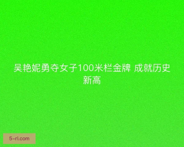 吴艳妮勇夺女子100米栏金牌 成就历史新高 吴艳妮勇夺女子100米栏金牌 成就历史新高
