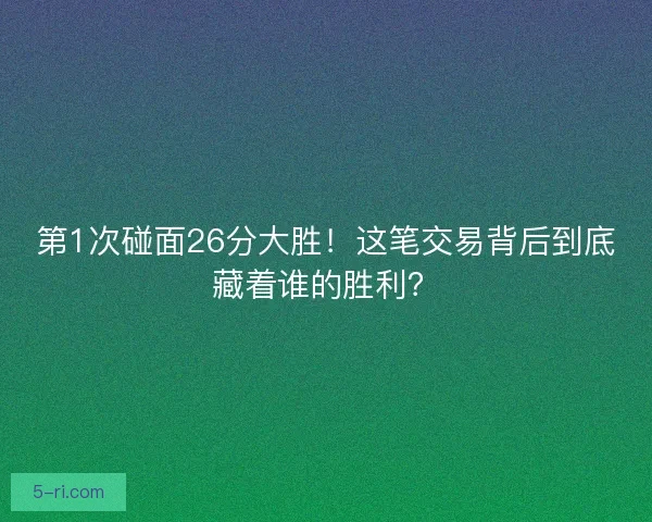 第1次碰面26分大胜!这笔交易背后到底藏着谁的胜利? 第1次碰面26分大胜!这笔交易背后到底藏着谁的胜利?