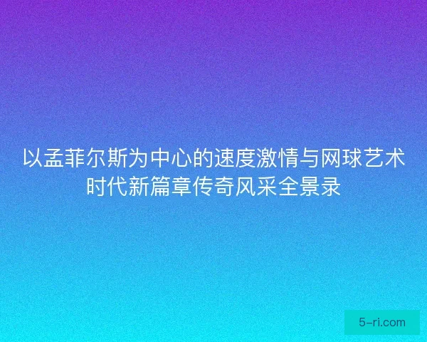 以孟菲尔斯为中心的速度激情与网球艺术时代新篇章传奇风采全景录