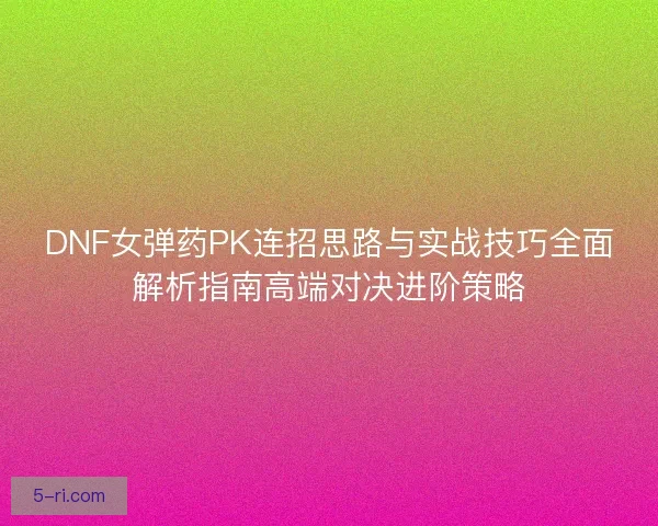 DNF女弹药PK连招思路与实战技巧全面解析指南高端对决进阶策略 DNF女弹药PK连招思路与实战技巧全面解析指南高端对决进阶策略
