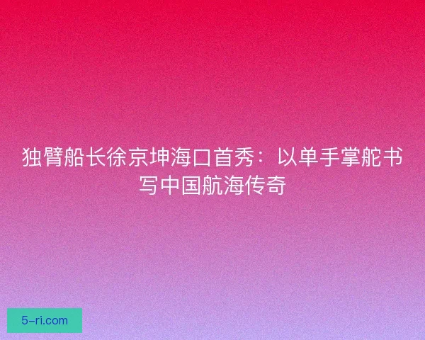 独臂船长徐京坤海口首秀：以单手掌舵书写中国航海传奇