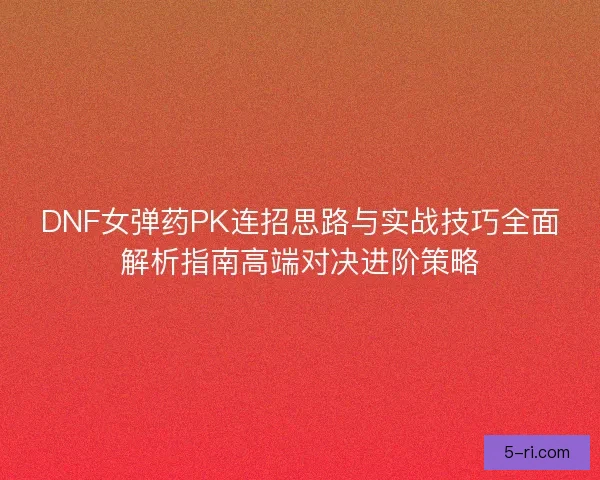 DNF女弹药PK连招思路与实战技巧全面解析指南高端对决进阶策略