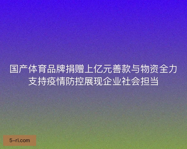 国产体育品牌捐赠上亿元善款与物资全力支持疫情防控展现企业社会担当 国产体育品牌捐赠上亿元善款与物资全力支持疫情防控展现企业社会担当