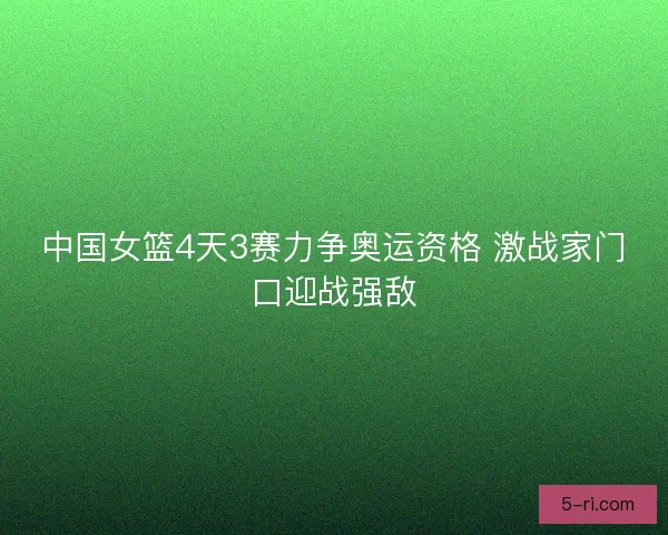 中国女篮4天3赛力争奥运资格 激战家门口迎战强敌 中国女篮4天3赛力争奥运资格 激战家门口迎战强敌