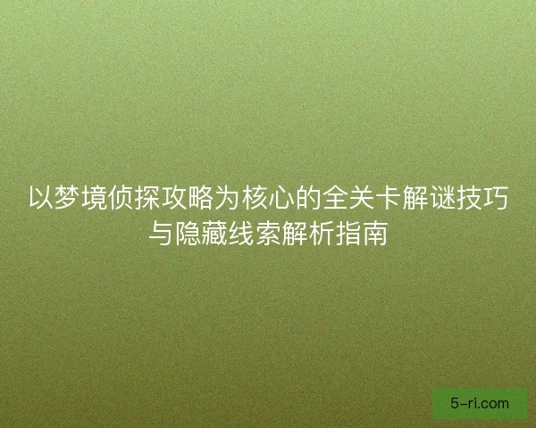 以梦境侦探攻略为核心的全关卡解谜技巧与隐藏线索解析指南