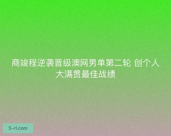 商竣程逆袭晋级澳网男单第二轮 创个人大满贯最佳战绩