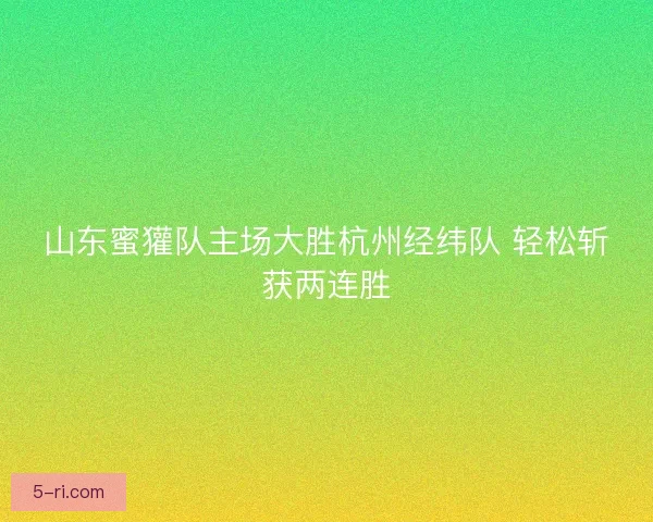 山东蜜獾队主场大胜杭州经纬队 轻松斩获两连胜 山东蜜獾队主场大胜杭州经纬队 轻松斩获两连胜