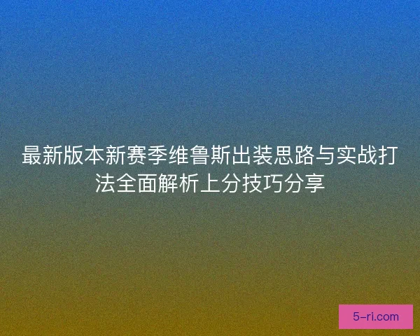 最新版本新赛季维鲁斯出装思路与实战打法全面解析上分技巧分享